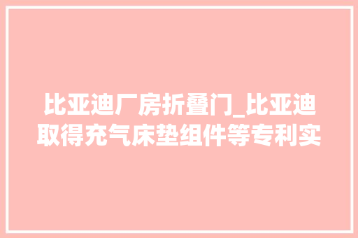 比亚迪厂房折叠门_比亚迪取得充气床垫组件等专利实现自动展开便捷收纳