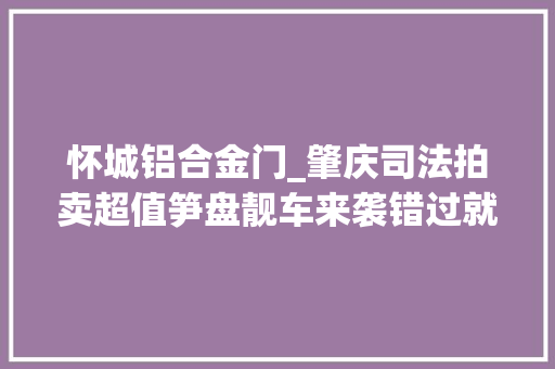怀城铝合金门_肇庆司法拍卖超值笋盘靓车来袭错过就要后悔啦