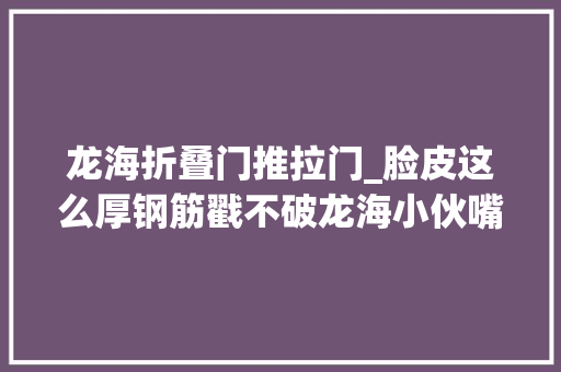 龙海折叠门推拉门_脸皮这么厚钢筋戳不破龙海小伙嘴拉汽车秀特技