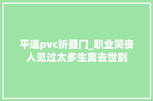 平遥pvc折叠门_职业哭丧人见过太多生离去世别
