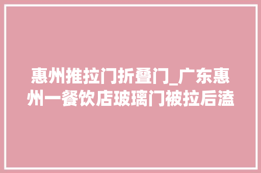 惠州推拉门折叠门_广东惠州一餐饮店玻璃门被拉后溘然决裂商家要求外卖小哥赔偿损失律师难以支持