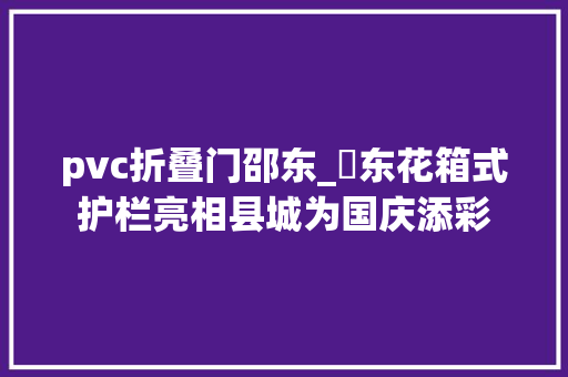 pvc折叠门邵东_卲东花箱式护栏亮相县城为国庆添彩