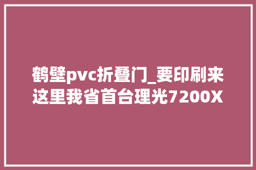 鹤壁pvc折叠门_要印刷来这里我省首台理光7200X第五色数码印刷设备落户鹤壁