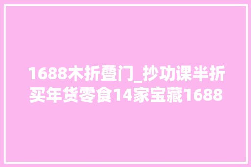 1688木折叠门_抄功课半折买年货零食14家宝藏1688代工厂坚果糖巧肉类