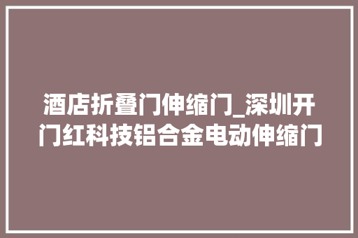 酒店折叠门伸缩门_深圳开门红科技铝合金电动伸缩门现代建筑安然与美观的结合