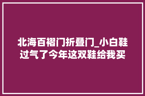 北海百褶门折叠门_小白鞋过气了今年这双鞋给我买 实木门