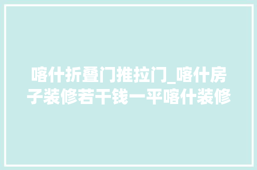 喀什折叠门推拉门_喀什房子装修若干钱一平喀什装修价格明细表含全包半包价格