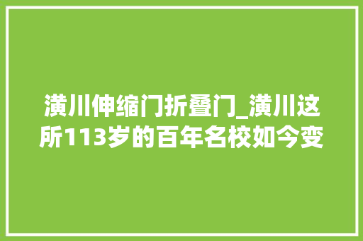 潢川伸缩门折叠门_潢川这所113岁的百年名校如今变成这个模样 塑钢门