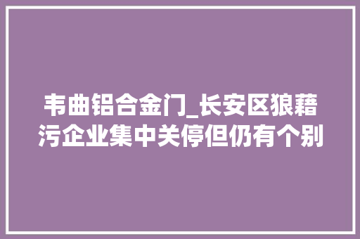 韦曲铝合金门_长安区狼藉污企业集中关停但仍有个别违规分娩
