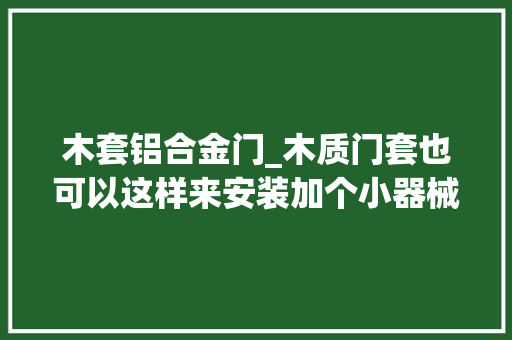 木套铝合金门_木质门套也可以这样来安装加个小器械就会变得很稳定