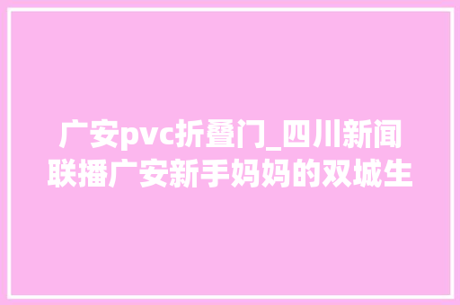 广安pvc折叠门_四川新闻联播广安新手妈妈的双城生活 滑动门
