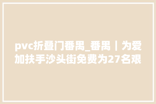 pvc折叠门番禺_番禺｜为爱加扶手沙头街免费为27名艰难长者供应安然居家举动办法改造