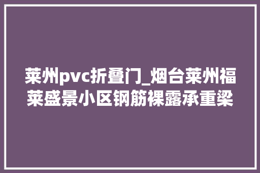 莱州pvc折叠门_烟台莱州福莱盛景小区钢筋裸露承重梁混凝土松散掉落砂