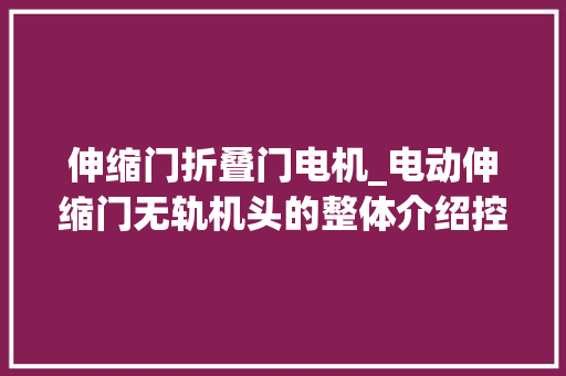 伸缩门折叠门电机_电动伸缩门无轨机头的整体介绍控制器接法与拆电机方法恭喜你