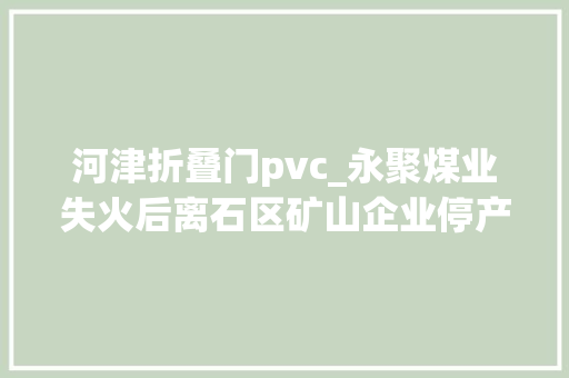 河津折叠门pvc_永聚煤业失火后离石区矿山企业停产整顿救治善后工作正在进行