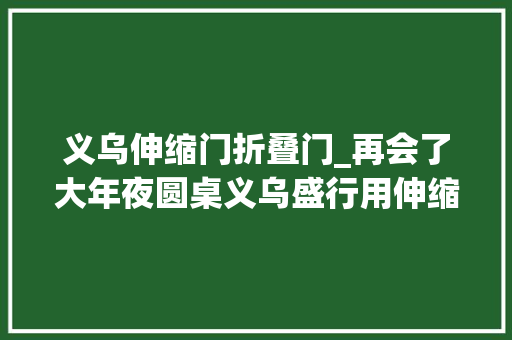 义乌伸缩门折叠门_再会了大年夜圆桌义乌盛行用伸缩桌美观实用不占地