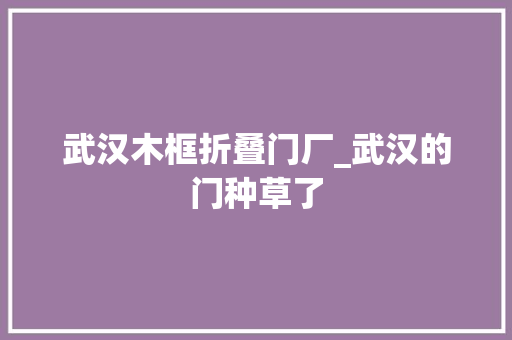 武汉木框折叠门厂_武汉的门种草了