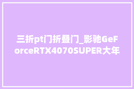 三折pt门折叠门_影驰GeForceRTX4070SUPER大年夜将评测明明是接替者却越级打野