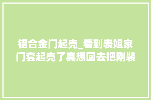铝合金门起壳_看到表姐家门套起壳了真想回去把刚装完的门套拆掉落重做