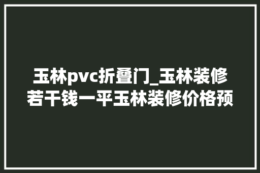 玉林pvc折叠门_玉林装修若干钱一平玉林装修价格预算清单