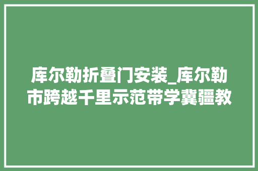 库尔勒折叠门安装_库尔勒市跨越千里示范带学冀疆教诲共生共长