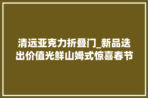 清远亚克力折叠门_新品迭出价值光鲜山姆式惊喜春节连续