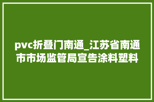 pvc折叠门南通_江苏省南通市市场监管局宣告涂料塑料管材产品质量市级监督抽查情况