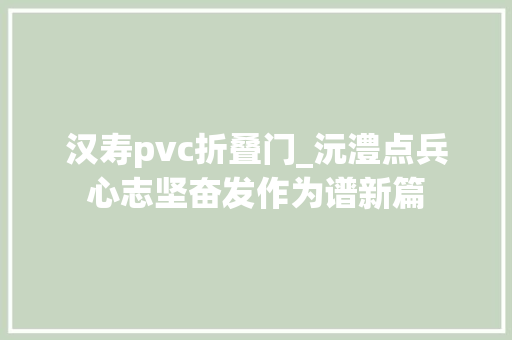 汉寿pvc折叠门_沅澧点兵心志坚奋发作为谱新篇