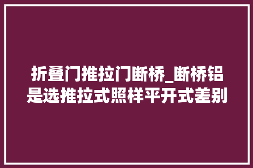 折叠门推拉门断桥_断桥铝是选推拉式照样平开式差别很大年夜切切别大年夜意了