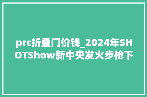 prc折叠门价钱_2024年SHOTShow新中央发火步枪下