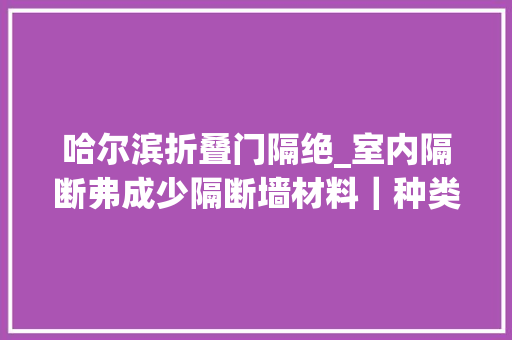 哈尔滨折叠门隔绝_室内隔断弗成少隔断墙材料｜种类助你打造弹力空间