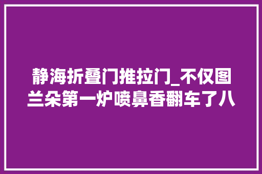 静海折叠门推拉门_不仅图兰朵第一炉喷鼻香翻车了八角亭等更多剧集也如斯 实木门