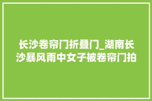 长沙卷帘门折叠门_湖南长沙暴风雨中女子被卷帘门拍翻在地