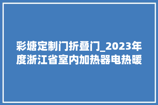 彩塘定制门折叠门_2023年度浙江省室内加热器电热暖手器毛针织品等27种流利领域产品质量监督抽查情况的通知布告