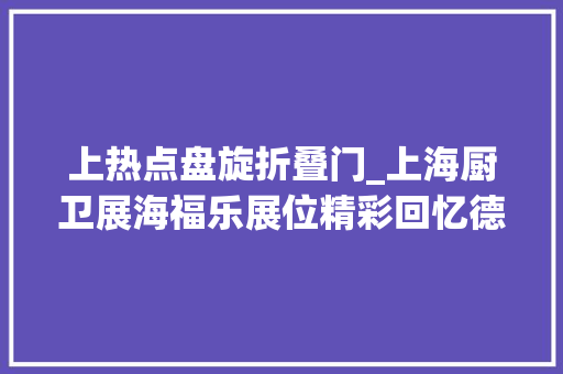 上热点盘旋折叠门_上海厨卫展海福乐展位精彩回忆德式束装筹划引领家居设计新潮流