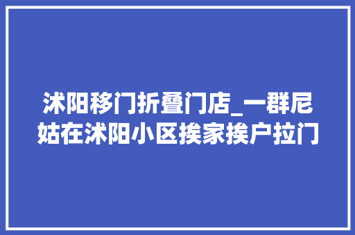 沭阳移门折叠门店_一群尼姑在沭阳小区挨家挨户拉门
