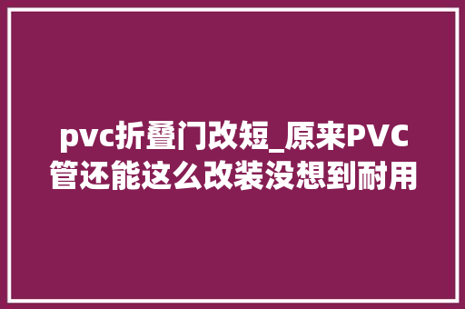 pvc折叠门改短_原来PVC管还能这么改装没想到耐用性比原来增十倍涨常识