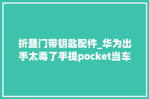 折叠门带钥匙配件_华为出手太毒了手提pocket当车钥匙问界M9最狠的是卖配件