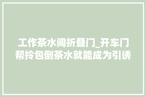 工作茶水间折叠门_开车门帮拎包倒茶水就能成为引诱心腹