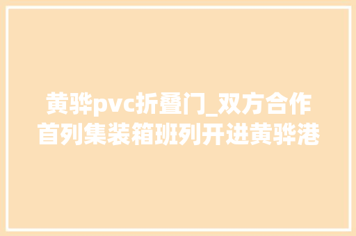 黄骅pvc折叠门_双方合作首列集装箱班列开进黄骅港 折叠门