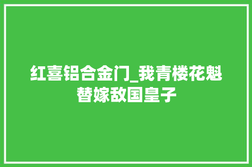 红喜铝合金门_我青楼花魁替嫁敌国皇子