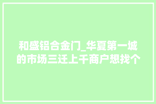和盛铝合金门_华夏第一城的市场三迁上千商户想找个合法承接地