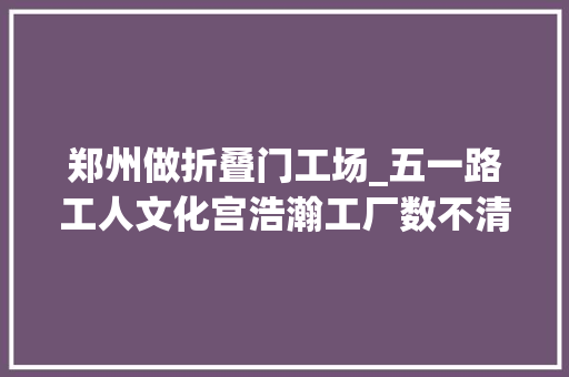 郑州做折叠门工场_五一路工人文化宫浩瀚工厂数不清城市记忆