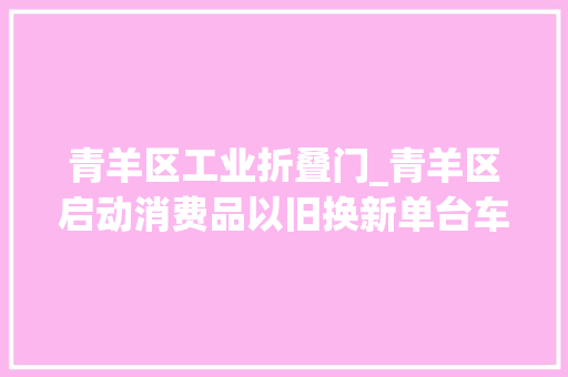 青羊区工业折叠门_青羊区启动消费品以旧换新单台车最高让利7万家电最高优惠5折