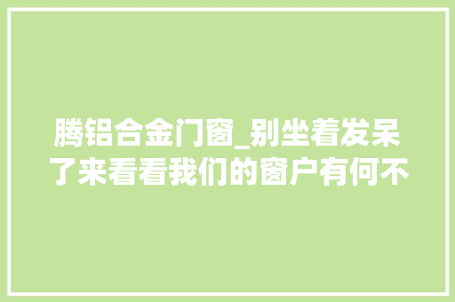 腾铝合金门窗_别坐着发呆了来看看我们的窗户有何不合之处一听价格差不多