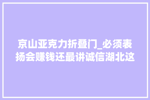 京山亚克力折叠门_必须表扬会赚钱还最讲诚信湖北这155小我和181家企业要火