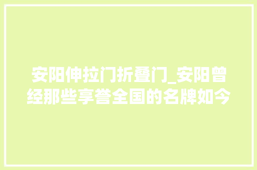 安阳伸拉门折叠门_安阳曾经那些享誉全国的名牌如今你还识得哪些