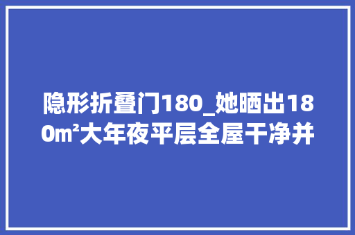 隐形折叠门180_她晒出180㎡大年夜平层全屋干净并非勤打理设计才是精髓