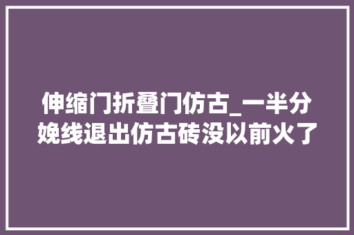 伸缩门折叠门仿古_一半分娩线退出仿古砖没以前火了
