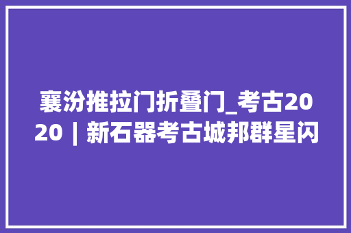 襄汾推拉门折叠门_考古2020︱新石器考古城邦群星闪耀史前考古面向海洋